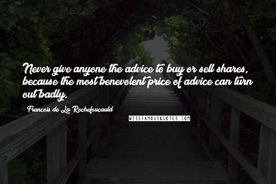 Francois De La Rochefoucauld Quotes: Never give anyone the advice to buy or sell shares, because the most benevolent price of advice can turn out badly.