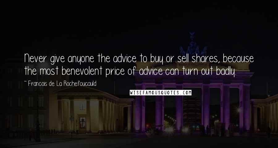 Francois De La Rochefoucauld Quotes: Never give anyone the advice to buy or sell shares, because the most benevolent price of advice can turn out badly.