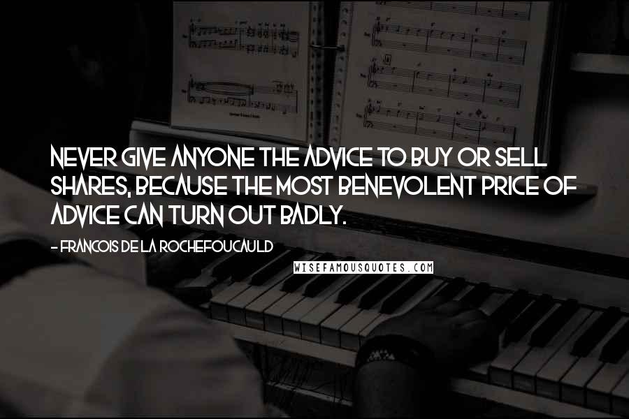 Francois De La Rochefoucauld Quotes: Never give anyone the advice to buy or sell shares, because the most benevolent price of advice can turn out badly.