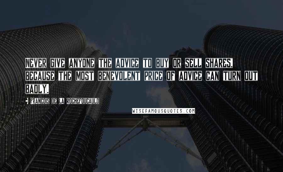 Francois De La Rochefoucauld Quotes: Never give anyone the advice to buy or sell shares, because the most benevolent price of advice can turn out badly.