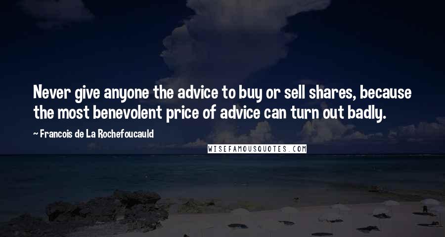 Francois De La Rochefoucauld Quotes: Never give anyone the advice to buy or sell shares, because the most benevolent price of advice can turn out badly.