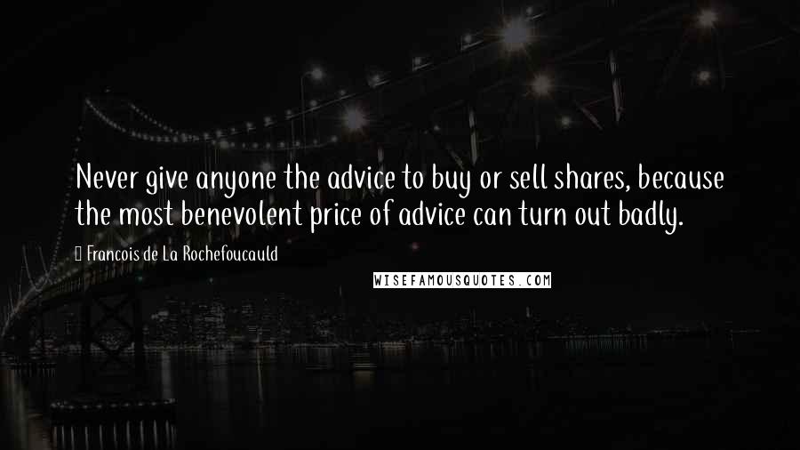 Francois De La Rochefoucauld Quotes: Never give anyone the advice to buy or sell shares, because the most benevolent price of advice can turn out badly.