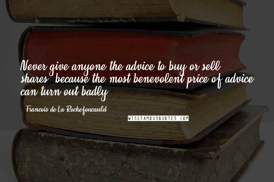 Francois De La Rochefoucauld Quotes: Never give anyone the advice to buy or sell shares, because the most benevolent price of advice can turn out badly.