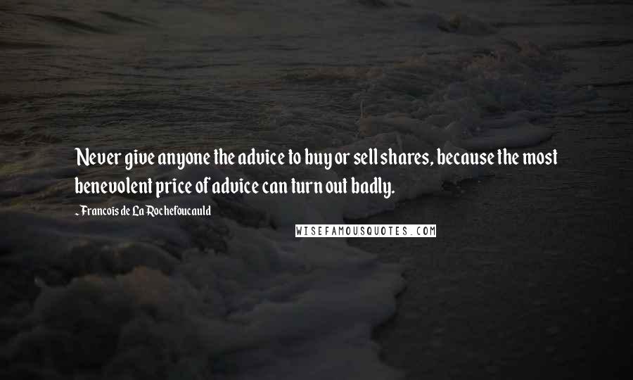 Francois De La Rochefoucauld Quotes: Never give anyone the advice to buy or sell shares, because the most benevolent price of advice can turn out badly.