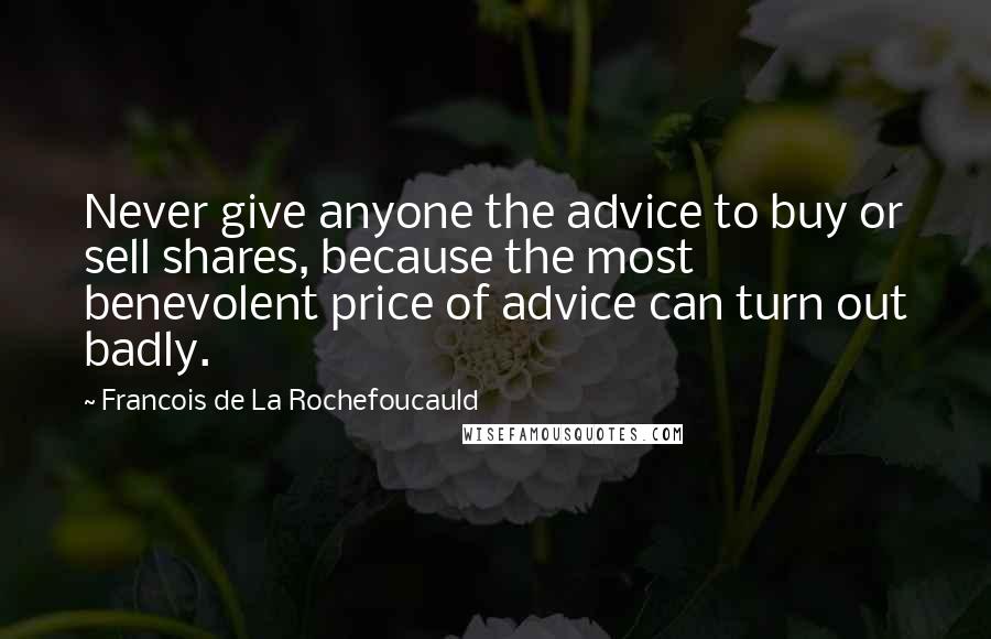 Francois De La Rochefoucauld Quotes: Never give anyone the advice to buy or sell shares, because the most benevolent price of advice can turn out badly.