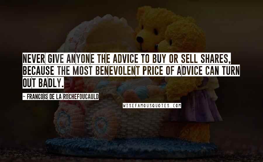 Francois De La Rochefoucauld Quotes: Never give anyone the advice to buy or sell shares, because the most benevolent price of advice can turn out badly.