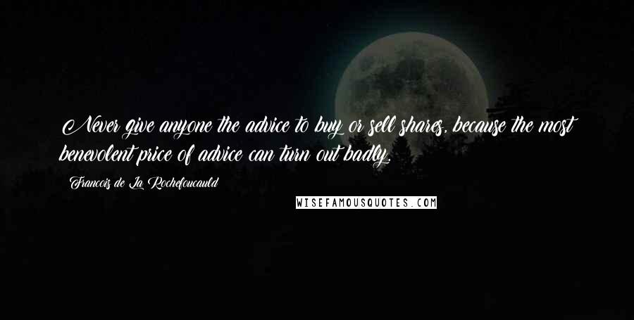 Francois De La Rochefoucauld Quotes: Never give anyone the advice to buy or sell shares, because the most benevolent price of advice can turn out badly.