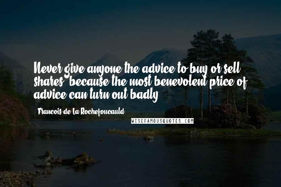 Francois De La Rochefoucauld Quotes: Never give anyone the advice to buy or sell shares, because the most benevolent price of advice can turn out badly.