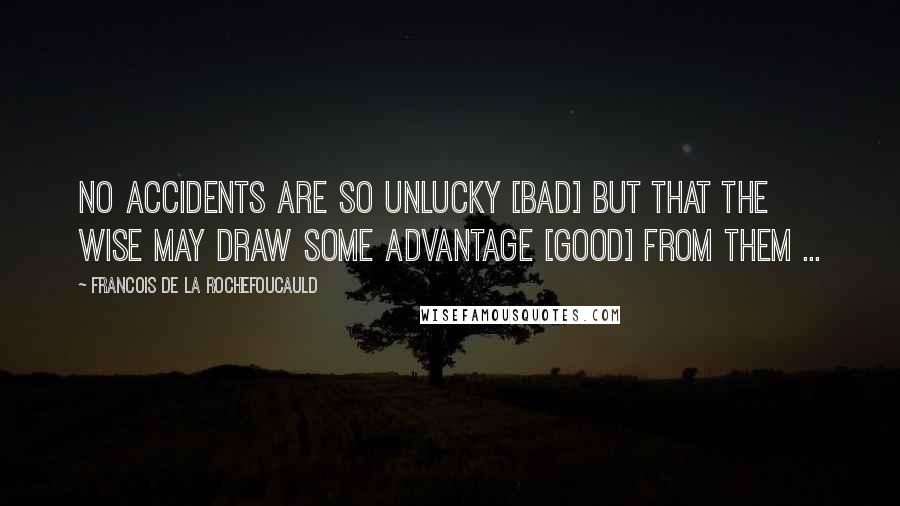 Francois De La Rochefoucauld Quotes: No accidents are so unlucky [bad] but that the wise may draw some advantage [good] from them ...