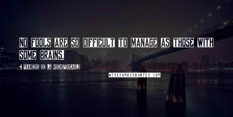 Francois De La Rochefoucauld Quotes: No fools are so difficult to manage as those with some brains.
