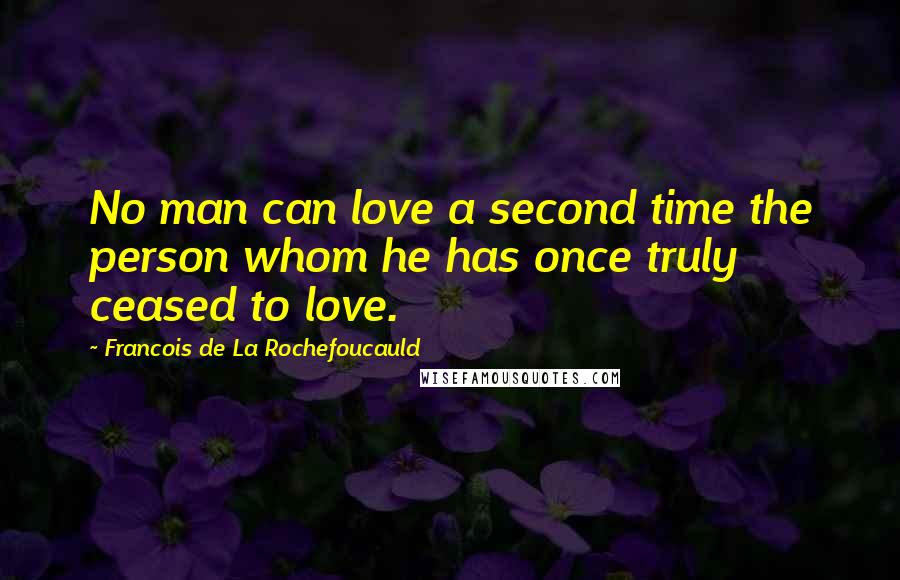 Francois De La Rochefoucauld Quotes: No man can love a second time the person whom he has once truly ceased to love.