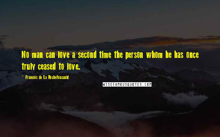 Francois De La Rochefoucauld Quotes: No man can love a second time the person whom he has once truly ceased to love.