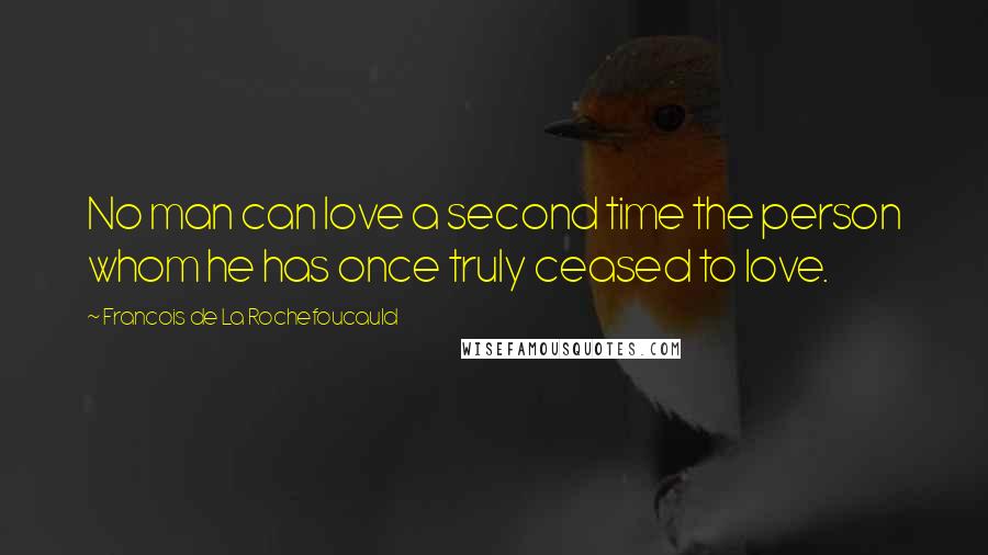 Francois De La Rochefoucauld Quotes: No man can love a second time the person whom he has once truly ceased to love.