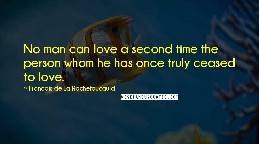 Francois De La Rochefoucauld Quotes: No man can love a second time the person whom he has once truly ceased to love.