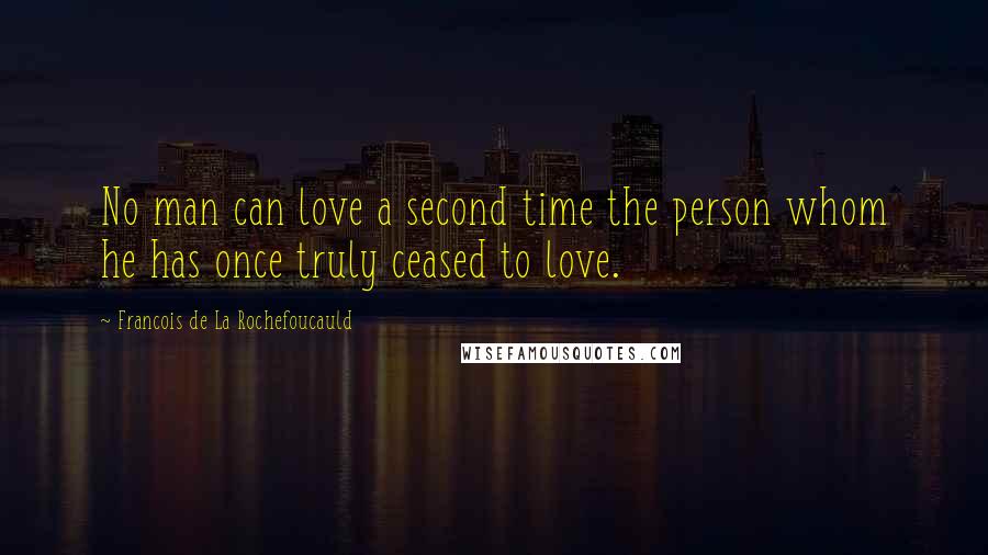 Francois De La Rochefoucauld Quotes: No man can love a second time the person whom he has once truly ceased to love.