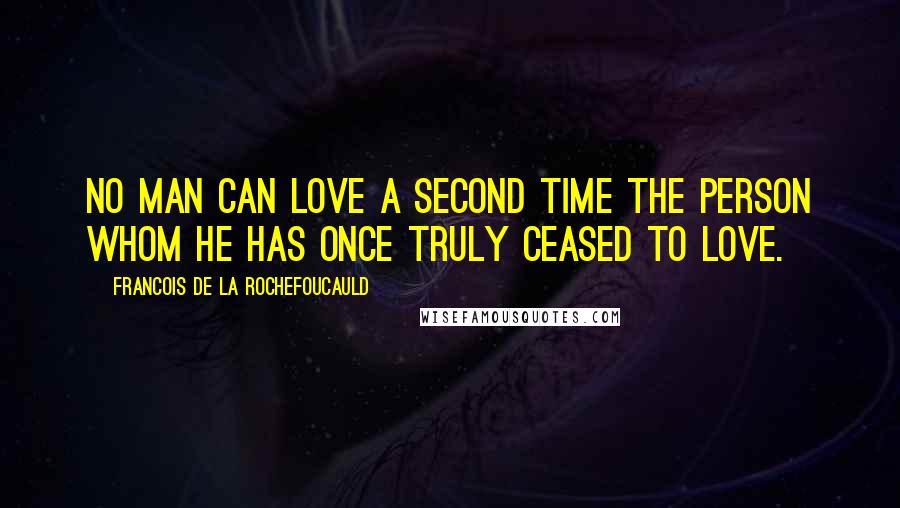 Francois De La Rochefoucauld Quotes: No man can love a second time the person whom he has once truly ceased to love.