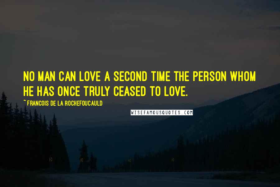 Francois De La Rochefoucauld Quotes: No man can love a second time the person whom he has once truly ceased to love.