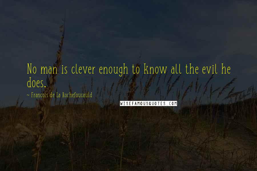 Francois De La Rochefoucauld Quotes: No man is clever enough to know all the evil he does.