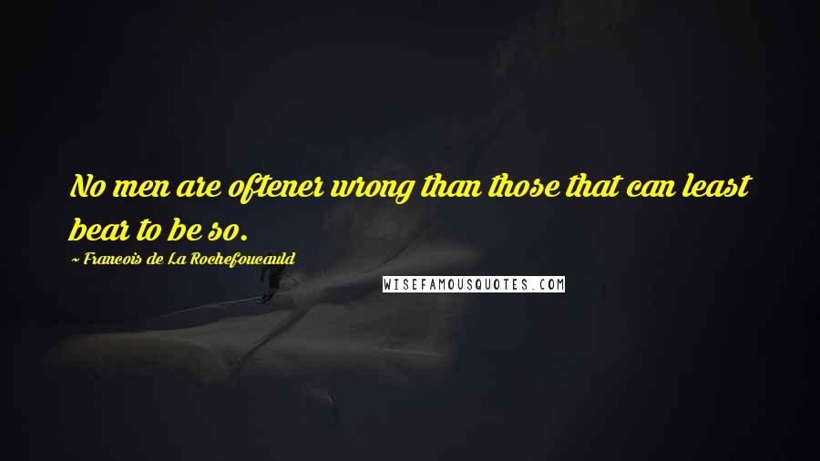 Francois De La Rochefoucauld Quotes: No men are oftener wrong than those that can least bear to be so.
