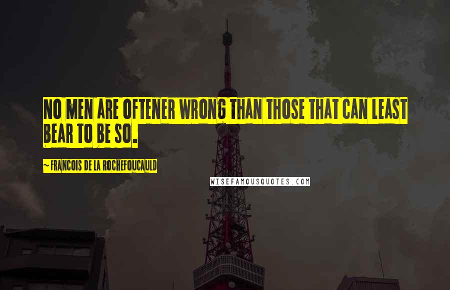 Francois De La Rochefoucauld Quotes: No men are oftener wrong than those that can least bear to be so.