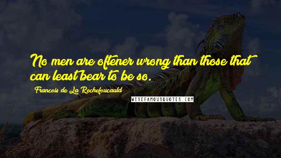Francois De La Rochefoucauld Quotes: No men are oftener wrong than those that can least bear to be so.