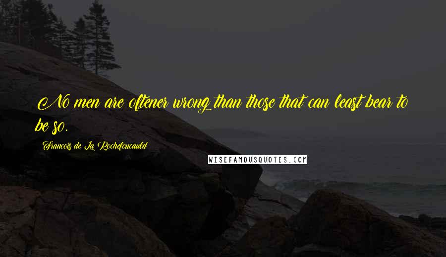 Francois De La Rochefoucauld Quotes: No men are oftener wrong than those that can least bear to be so.