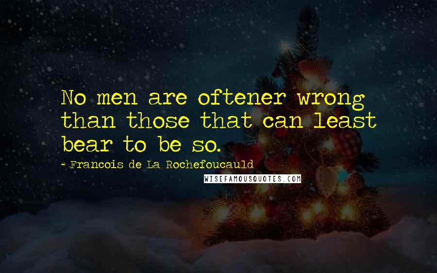 Francois De La Rochefoucauld Quotes: No men are oftener wrong than those that can least bear to be so.