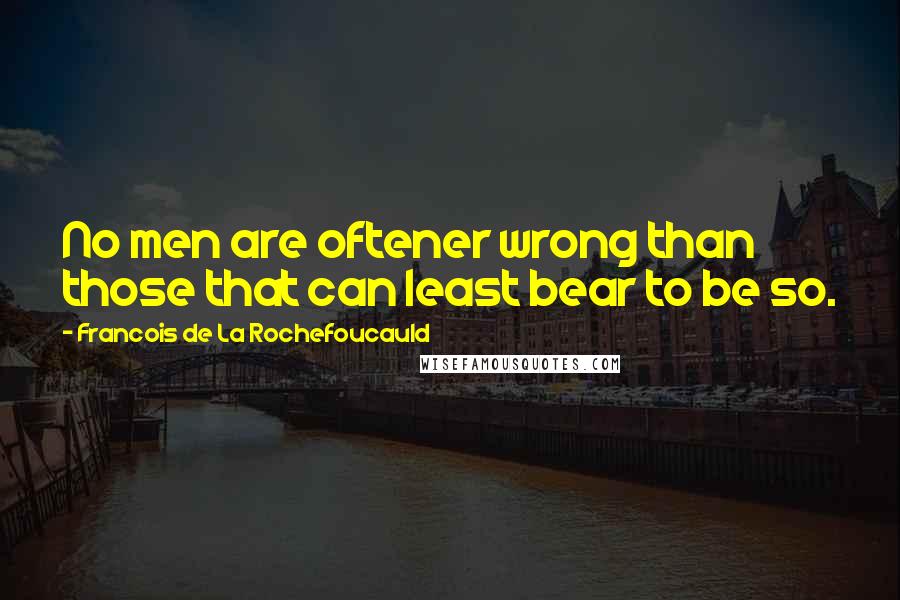 Francois De La Rochefoucauld Quotes: No men are oftener wrong than those that can least bear to be so.