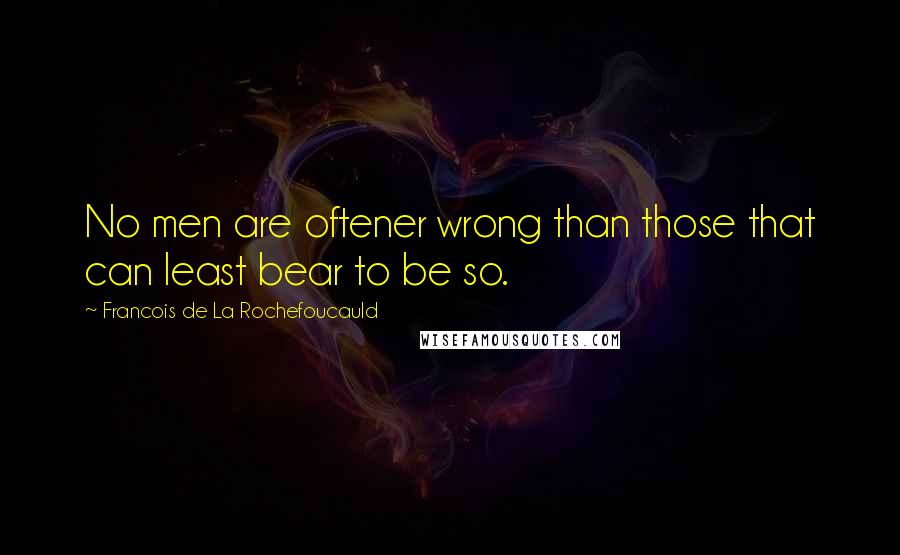 Francois De La Rochefoucauld Quotes: No men are oftener wrong than those that can least bear to be so.