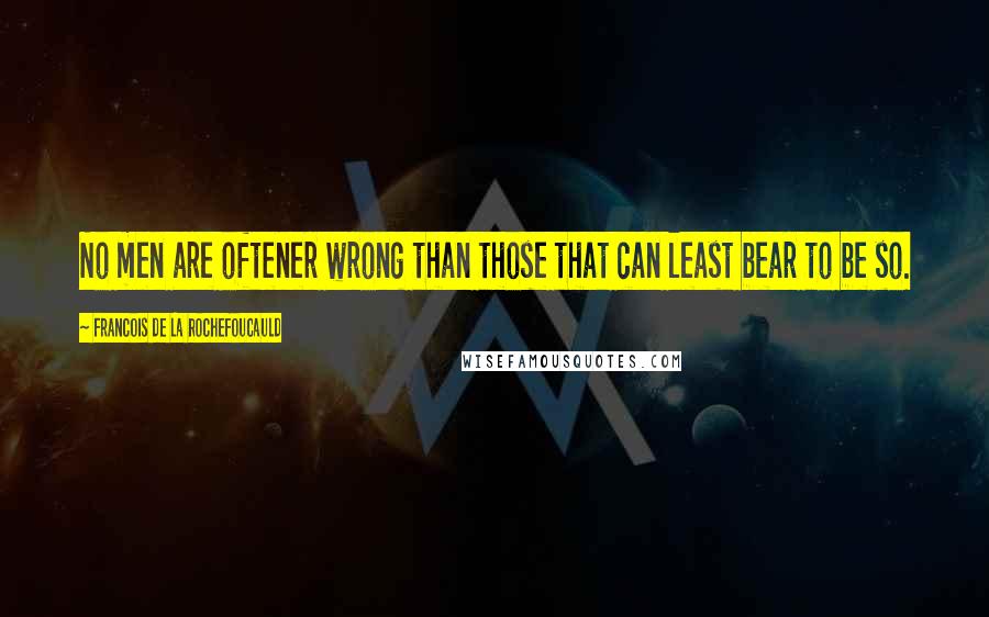 Francois De La Rochefoucauld Quotes: No men are oftener wrong than those that can least bear to be so.
