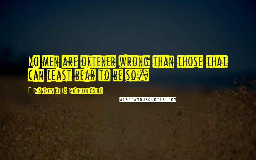 Francois De La Rochefoucauld Quotes: No men are oftener wrong than those that can least bear to be so.