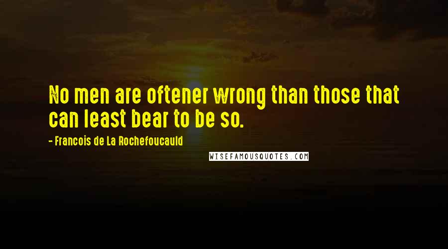 Francois De La Rochefoucauld Quotes: No men are oftener wrong than those that can least bear to be so.
