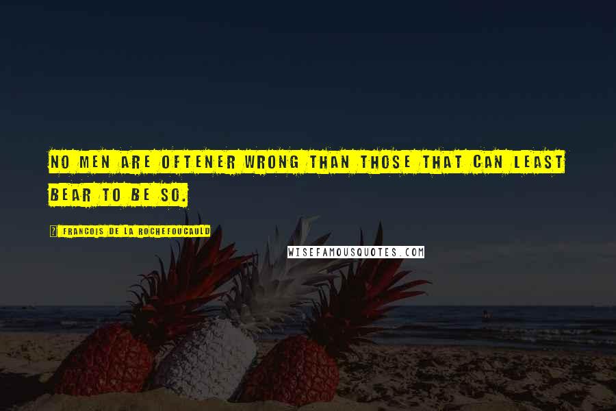 Francois De La Rochefoucauld Quotes: No men are oftener wrong than those that can least bear to be so.