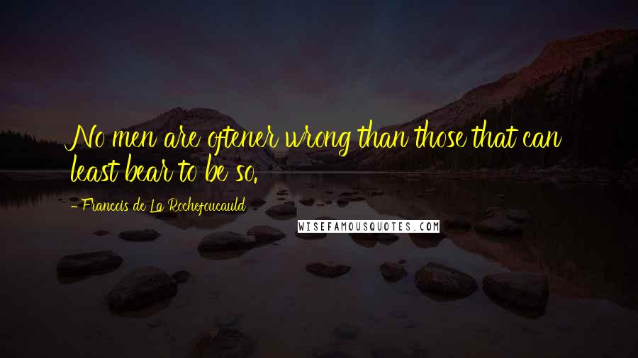 Francois De La Rochefoucauld Quotes: No men are oftener wrong than those that can least bear to be so.