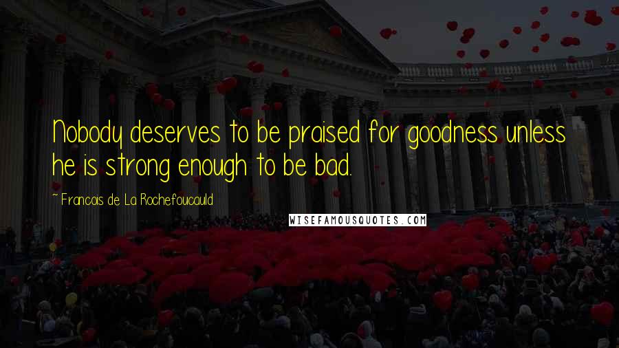 Francois De La Rochefoucauld Quotes: Nobody deserves to be praised for goodness unless he is strong enough to be bad.