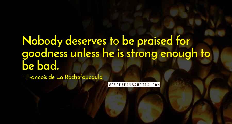 Francois De La Rochefoucauld Quotes: Nobody deserves to be praised for goodness unless he is strong enough to be bad.