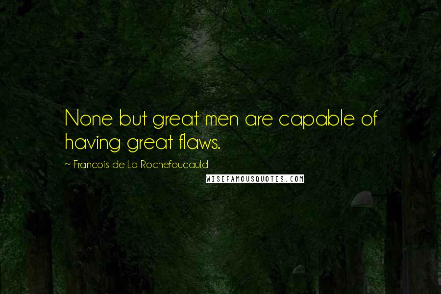 Francois De La Rochefoucauld Quotes: None but great men are capable of having great flaws.
