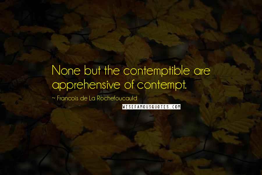 Francois De La Rochefoucauld Quotes: None but the contemptible are apprehensive of contempt.