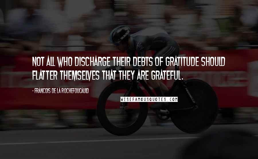 Francois De La Rochefoucauld Quotes: Not all who discharge their debts of gratitude should flatter themselves that they are grateful.