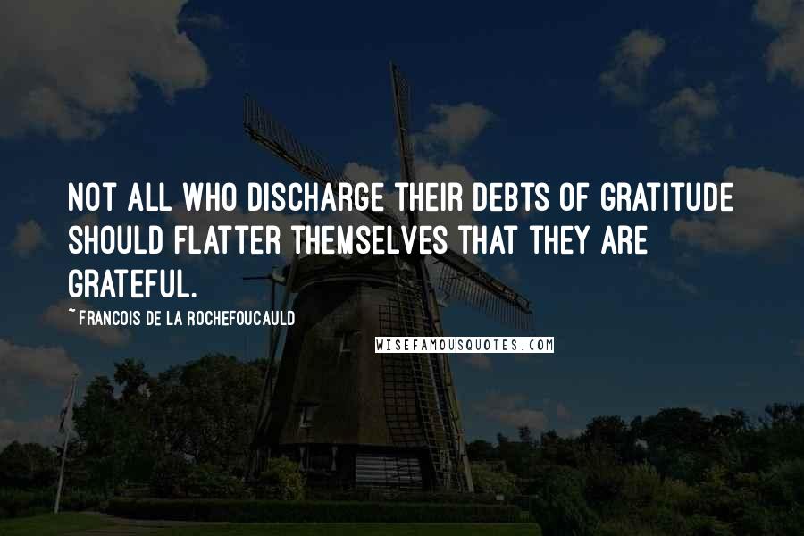Francois De La Rochefoucauld Quotes: Not all who discharge their debts of gratitude should flatter themselves that they are grateful.