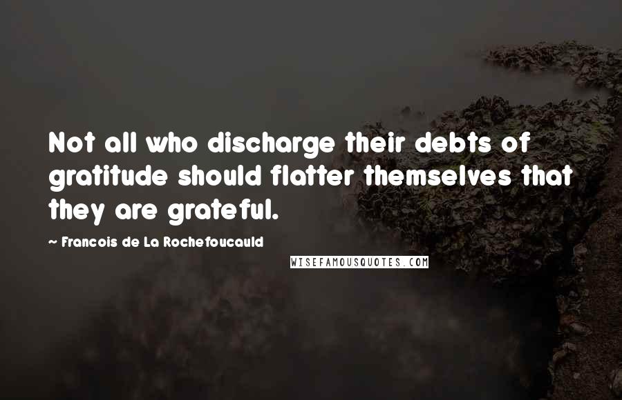 Francois De La Rochefoucauld Quotes: Not all who discharge their debts of gratitude should flatter themselves that they are grateful.