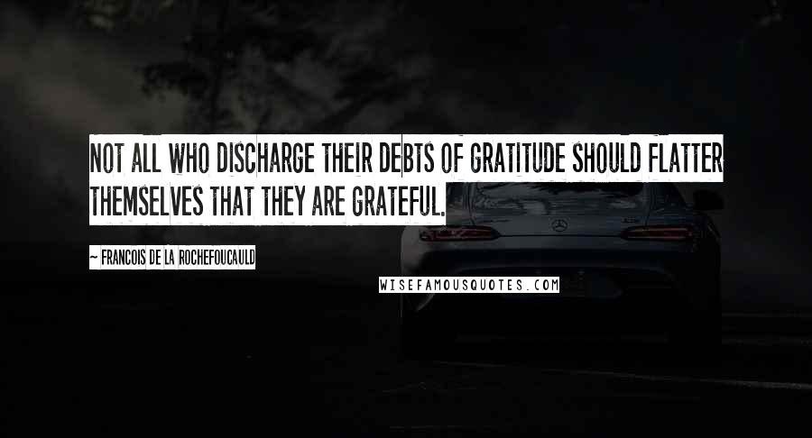 Francois De La Rochefoucauld Quotes: Not all who discharge their debts of gratitude should flatter themselves that they are grateful.