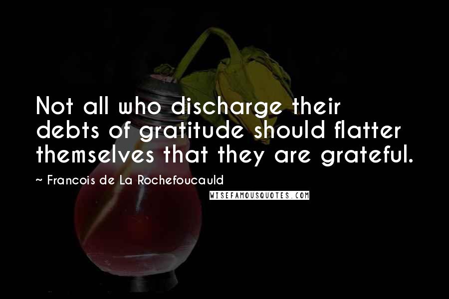 Francois De La Rochefoucauld Quotes: Not all who discharge their debts of gratitude should flatter themselves that they are grateful.