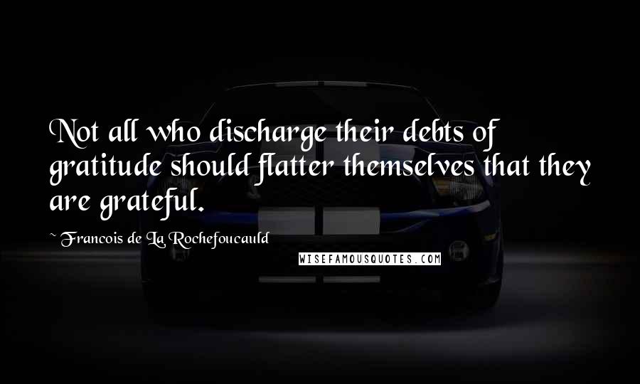 Francois De La Rochefoucauld Quotes: Not all who discharge their debts of gratitude should flatter themselves that they are grateful.