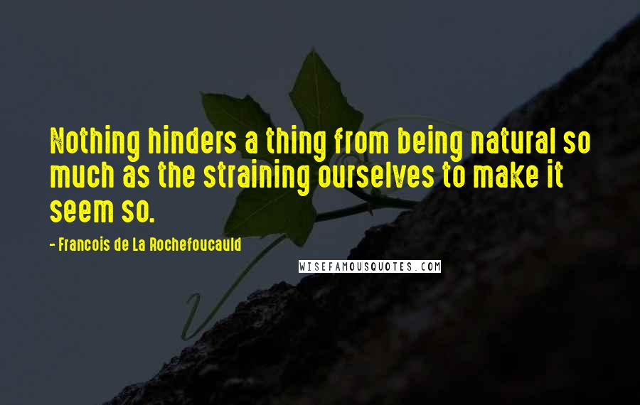 Francois De La Rochefoucauld Quotes: Nothing hinders a thing from being natural so much as the straining ourselves to make it seem so.