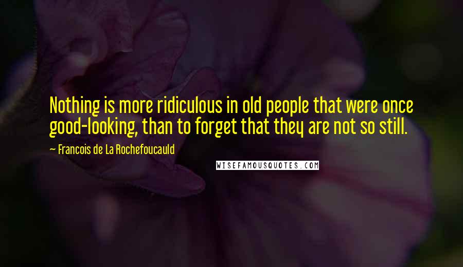 Francois De La Rochefoucauld Quotes: Nothing is more ridiculous in old people that were once good-looking, than to forget that they are not so still.