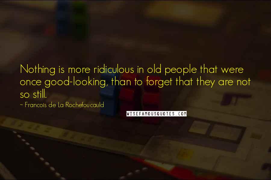 Francois De La Rochefoucauld Quotes: Nothing is more ridiculous in old people that were once good-looking, than to forget that they are not so still.