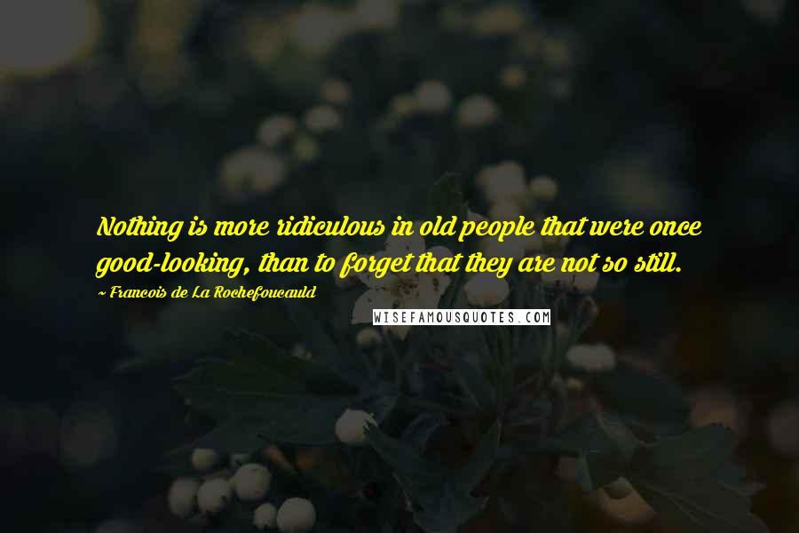 Francois De La Rochefoucauld Quotes: Nothing is more ridiculous in old people that were once good-looking, than to forget that they are not so still.