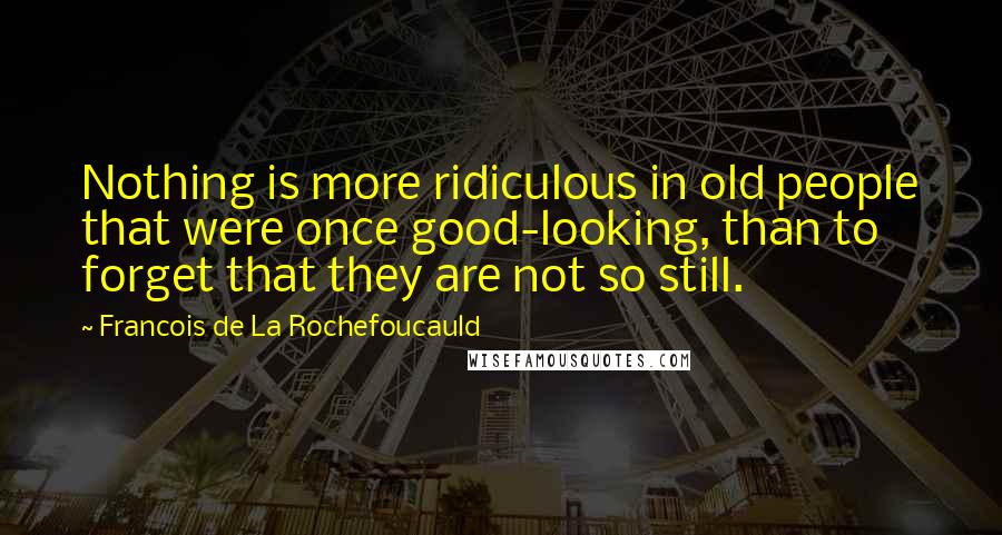 Francois De La Rochefoucauld Quotes: Nothing is more ridiculous in old people that were once good-looking, than to forget that they are not so still.