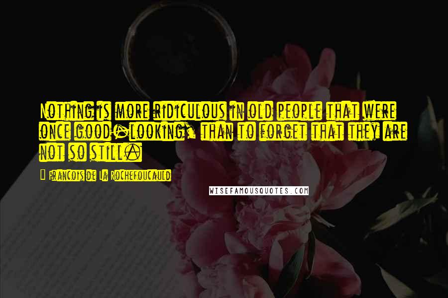 Francois De La Rochefoucauld Quotes: Nothing is more ridiculous in old people that were once good-looking, than to forget that they are not so still.